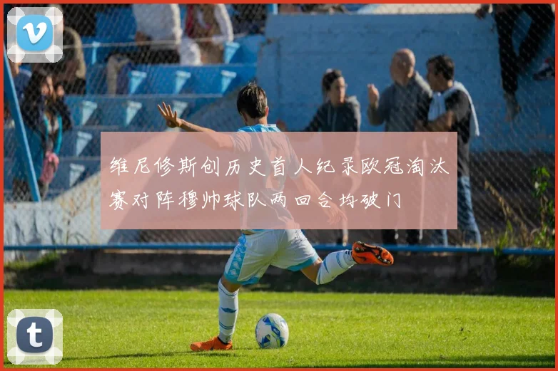维尼修斯创历史首人纪录欧冠淘汰赛对阵穆帅球队两回合均破门
