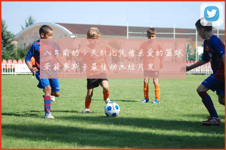 八年前的今天科比凭借亲爱的篮球荣获奥斯卡最佳动画短片奖