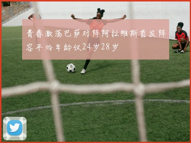 青春激荡巴萨对阵阿拉维斯首发阵容平均年龄仅24岁28岁