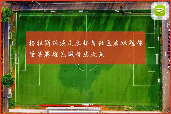 格拉斯纳谈足总杯与社区盾双冠称密集赛程无暇考虑未来