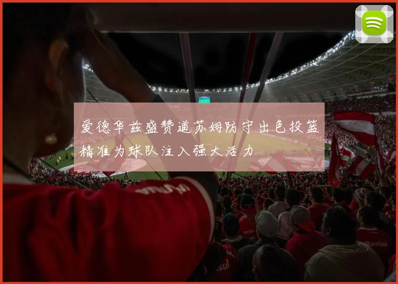 爱德华兹盛赞道苏姆防守出色投篮精准为球队注入强大活力