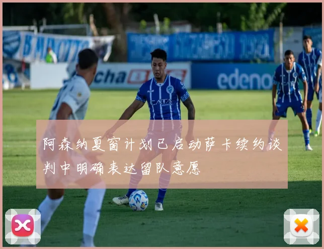 阿森纳夏窗计划已启动萨卡续约谈判中明确表达留队意愿