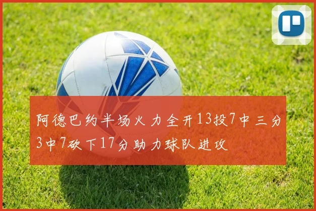 阿德巴约半场火力全开13投7中三分3中7砍下17分助力球队进攻