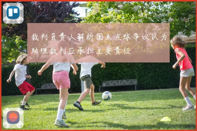 裁判负责人解析国米点球争议认为助理裁判应承担主要责任