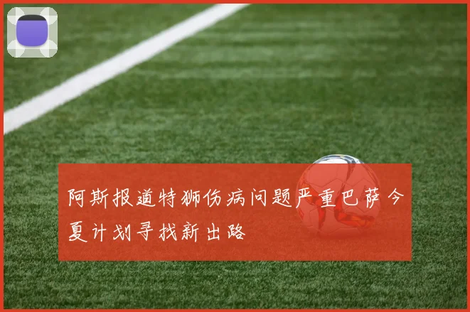 阿斯报道特狮伤病问题严重巴萨今夏计划寻找新出路