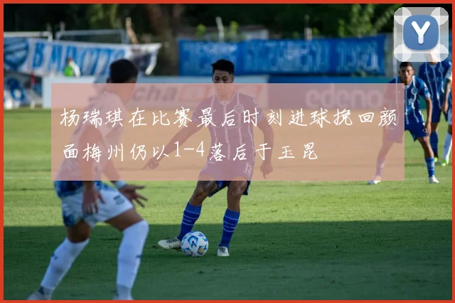 杨瑞琪在比赛最后时刻进球挽回颜面梅州仍以1-4落后于玉昆