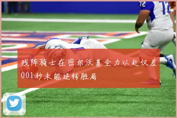 残阵骑士在密尔沃基全力以赴仅差001秒未能逆转胜局
