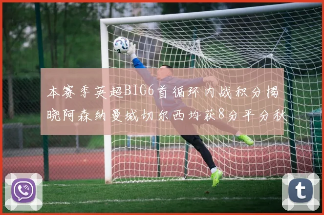 本赛季英超BIG6首循环内战积分揭晓阿森纳曼城切尔西均获8分平分秋色
