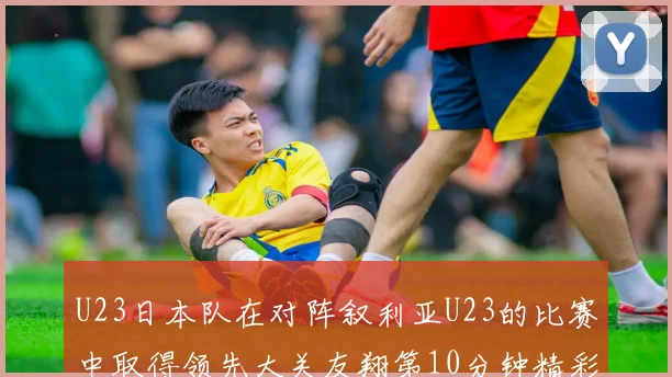 U23日本队在对阵叙利亚U23的比赛中取得领先大关友翔第10分钟精彩进球