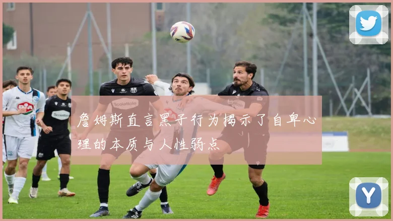 詹姆斯直言黑子行为揭示了自卑心理的本质与人性弱点