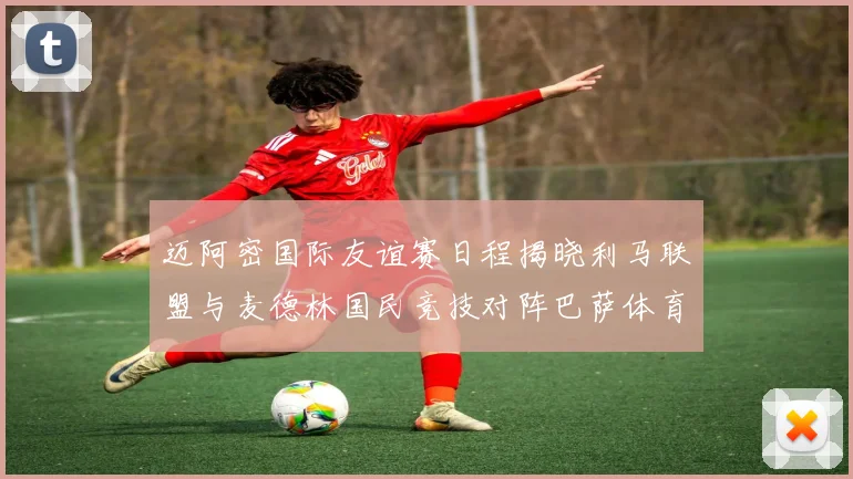 迈阿密国际友谊赛日程揭晓利马联盟与麦德林国民竞技对阵巴萨体育
