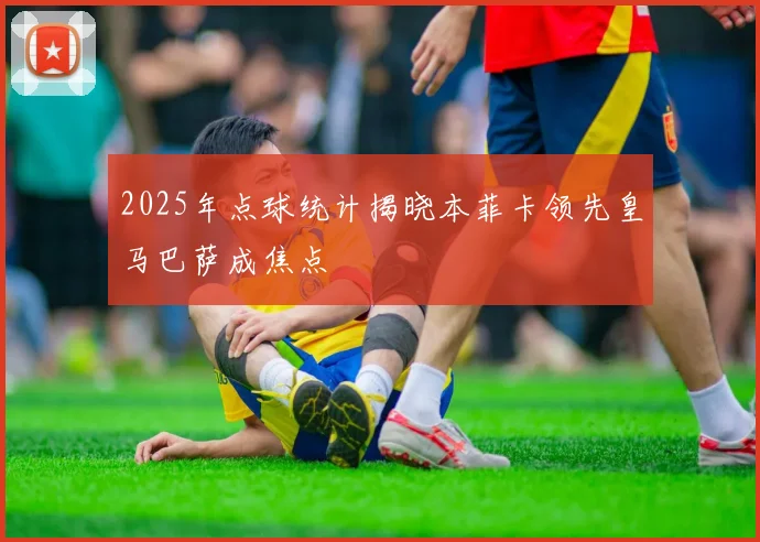 2025年点球统计揭晓本菲卡领先皇马巴萨成焦点