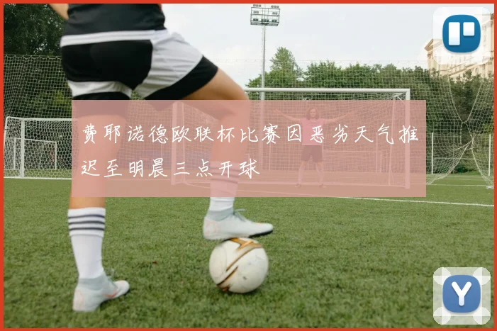 费耶诺德欧联杯比赛因恶劣天气推迟至明晨三点开球