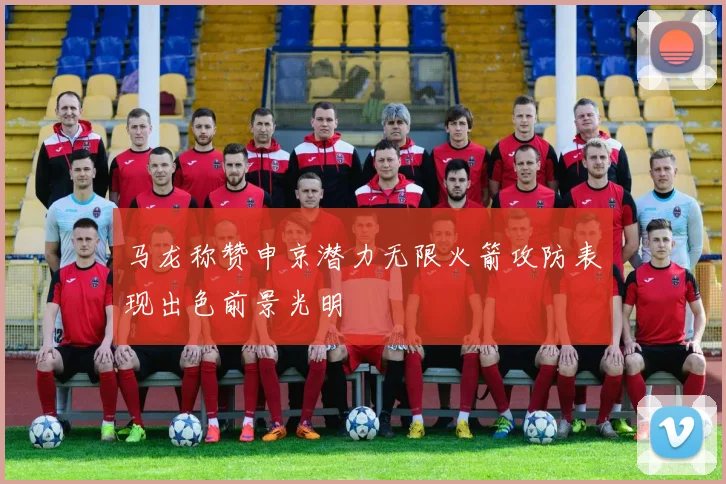 马龙称赞申京潜力无限火箭攻防表现出色前景光明