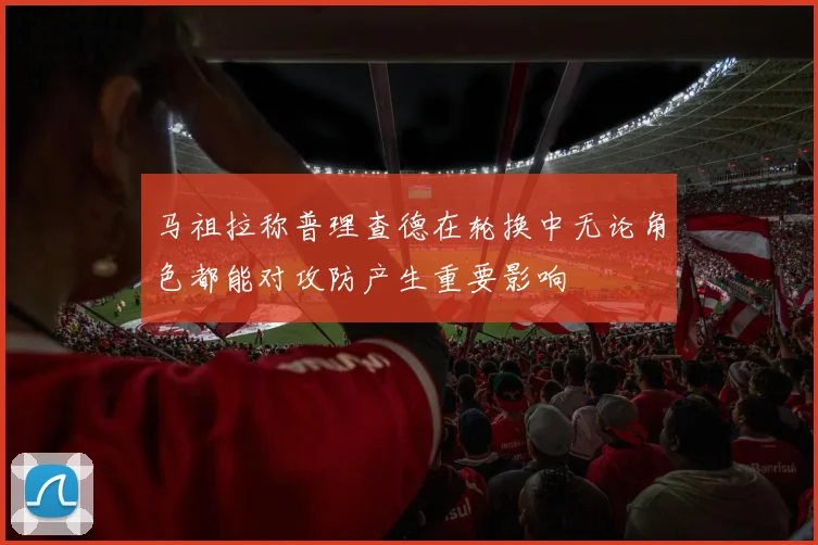 马祖拉称普理查德在轮换中无论角色都能对攻防产生重要影响