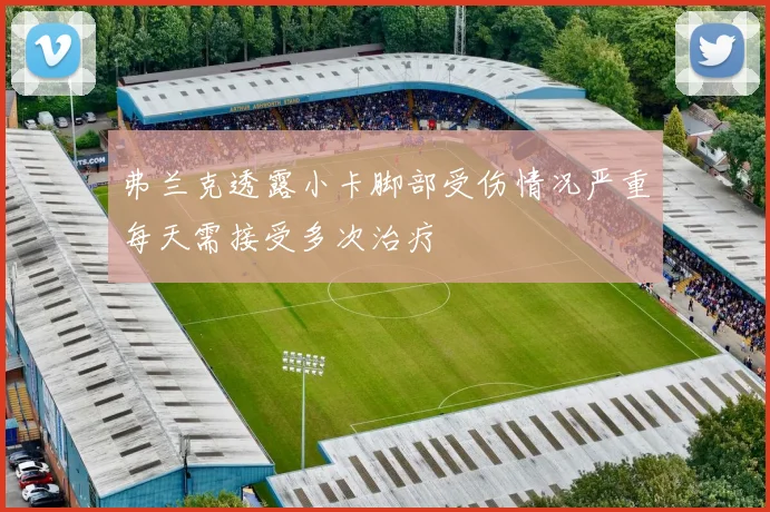 弗兰克透露小卡脚部受伤情况严重每天需接受多次治疗