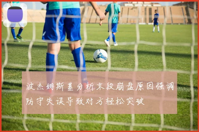 波杰姆斯基分析末段崩盘原因强调防守失误导致对方轻松突破