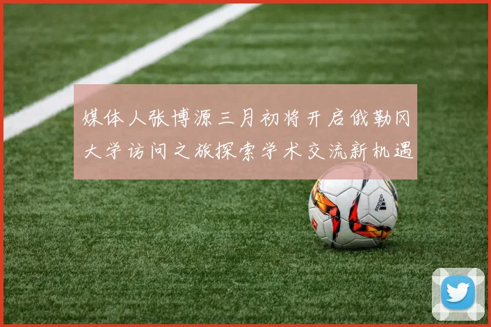 媒体人张博源三月初将开启俄勒冈大学访问之旅探索学术交流新机遇