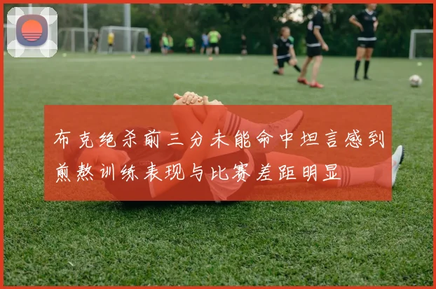 布克绝杀前三分未能命中坦言感到煎熬训练表现与比赛差距明显