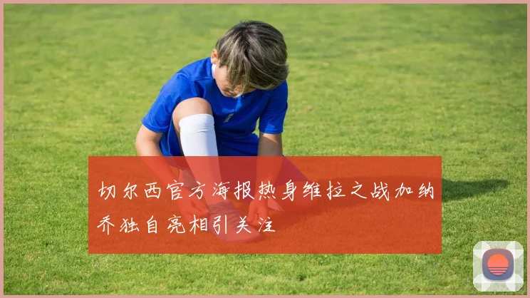 切尔西官方海报热身维拉之战加纳乔独自亮相引关注