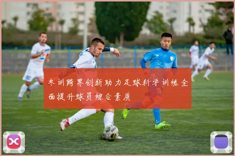 冬训跨界创新助力足球科学训练全面提升球员综合素质