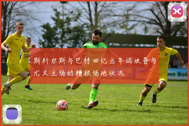 斯科尔斯与巴特回忆当年诺坎普与尤文主场的糟糕场地状况