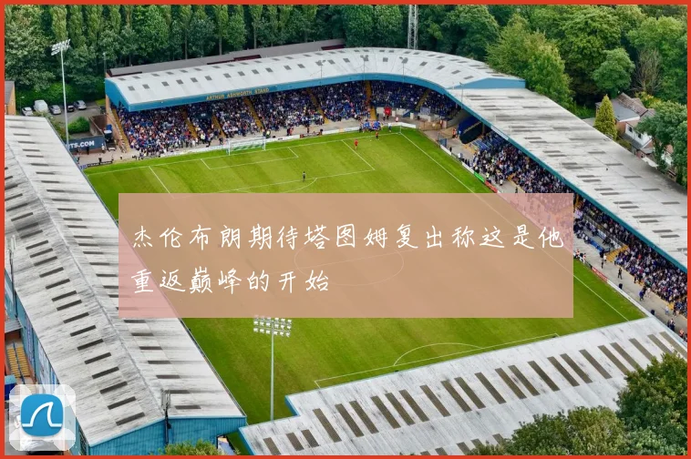 杰伦布朗期待塔图姆复出称这是他重返巅峰的开始