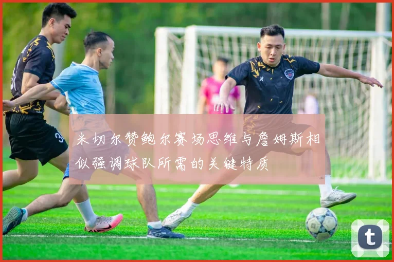 米切尔赞鲍尔赛场思维与詹姆斯相似强调球队所需的关键特质