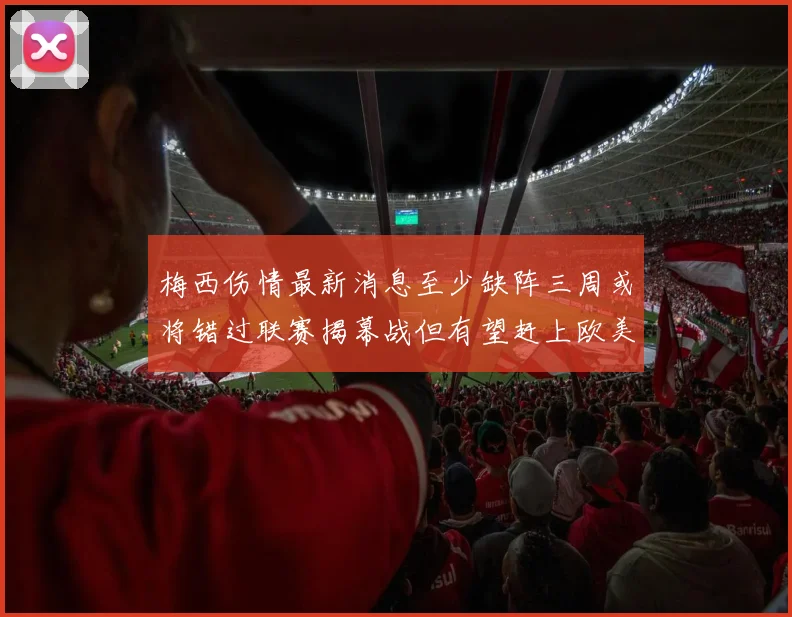 梅西伤情最新消息至少缺阵三周或将错过联赛揭幕战但有望赶上欧美杯