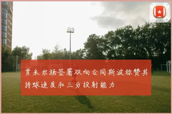 贾米尔杨签署双向合同斯波称赞其持球速度和三分投射能力