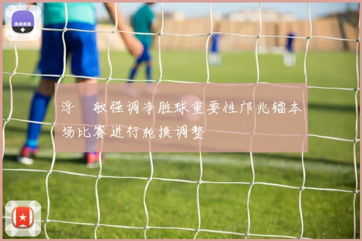 浮嶋敏强调净胜球重要性邝兆镭本场比赛进行轮换调整