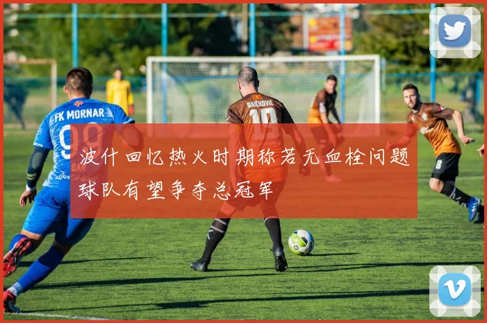 波什回忆热火时期称若无血栓问题球队有望争夺总冠军