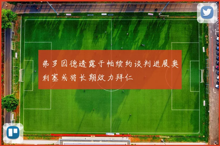 弗罗因德透露于帕续约谈判进展奥利塞或将长期效力拜仁