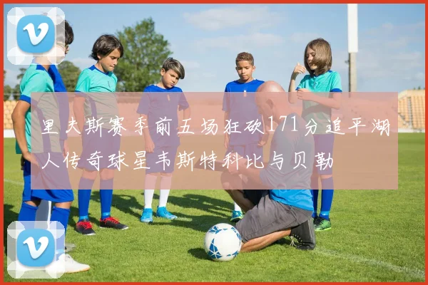 里夫斯赛季前五场狂砍171分追平湖人传奇球星韦斯特科比与贝勒