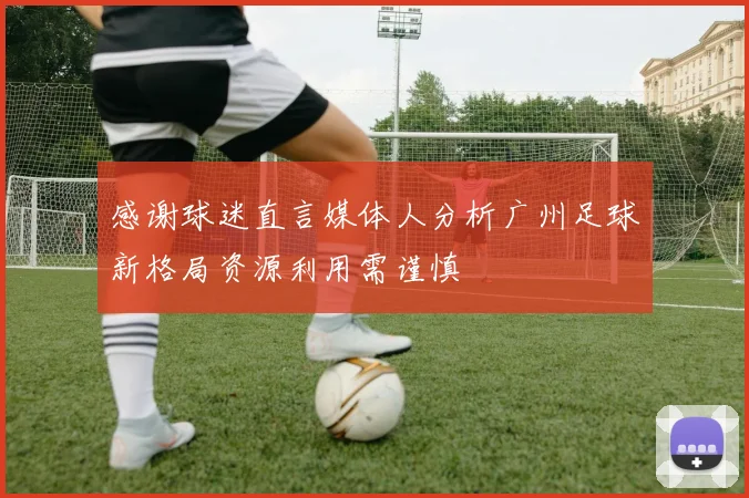 感谢球迷直言媒体人分析广州足球新格局资源利用需谨慎