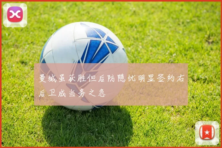 曼城虽获胜但后防隐忧明显签约右后卫成当务之急