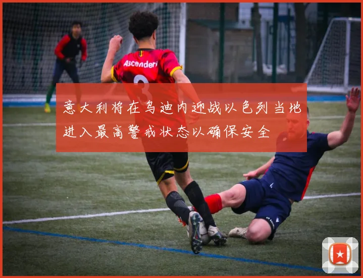意大利将在乌迪内迎战以色列当地进入最高警戒状态以确保安全