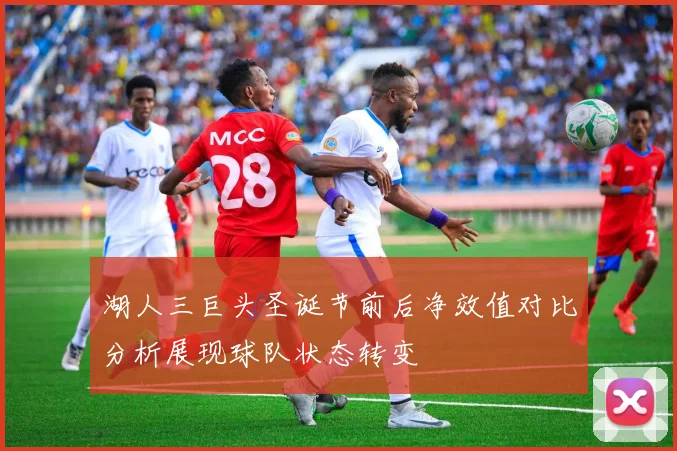 湖人三巨头圣诞节前后净效值对比分析展现球队状态转变