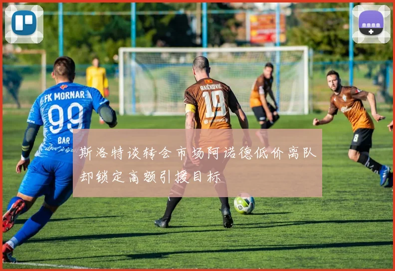 斯洛特谈转会市场阿诺德低价离队却锁定高额引援目标