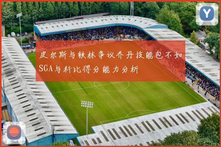 皮尔斯与铁林争议乔丹技能包不如SGA与科比得分能力分析