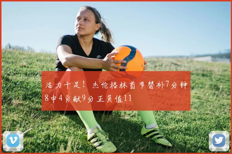 活力十足！杰伦格林首节替补7分钟8中4贡献9分正负值11