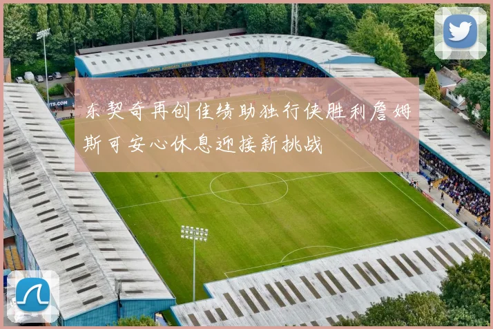东契奇再创佳绩助独行侠胜利詹姆斯可安心休息迎接新挑战