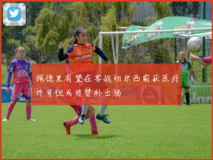 佩德里有望在客战切尔西前获医疗许可但或将替补出场