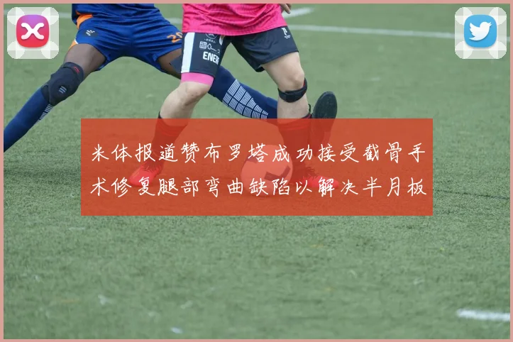 米体报道赞布罗塔成功接受截骨手术修复腿部弯曲缺陷以解决半月板缺失问题