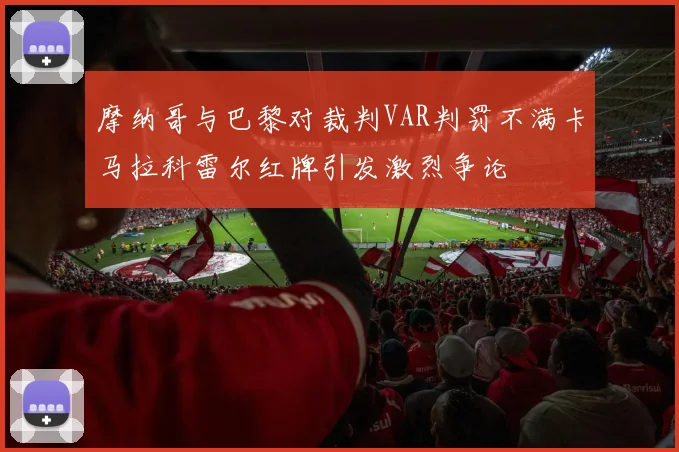 摩纳哥与巴黎对裁判VAR判罚不满卡马拉科雷尔红牌引发激烈争论