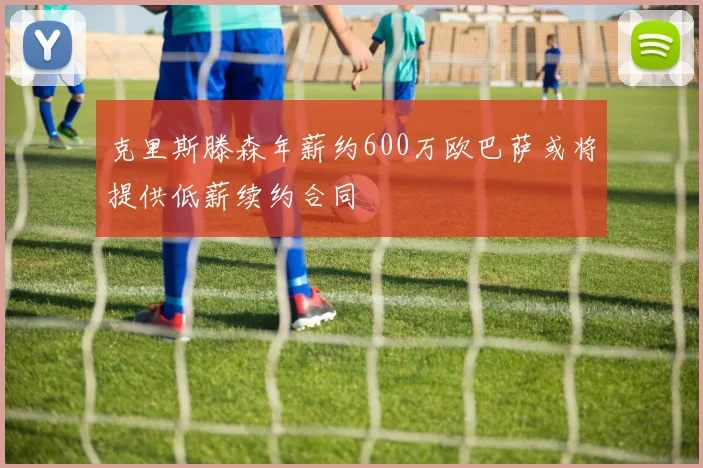 克里斯滕森年薪约600万欧巴萨或将提供低薪续约合同