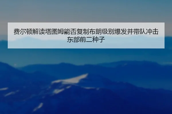 费尔顿解读塔图姆能否复制布朗级别爆发并带队冲击东部前二种子 - WukongSports